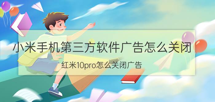 小米手机第三方软件广告怎么关闭 红米10pro怎么关闭广告？